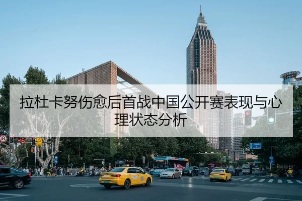 拉杜卡努伤愈后首战中国公开赛表现与心理状态分析（milansports）